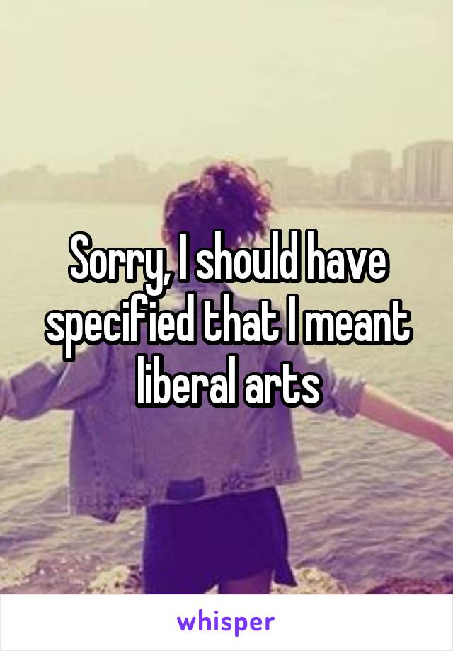 Sorry, I should have specified that I meant liberal arts