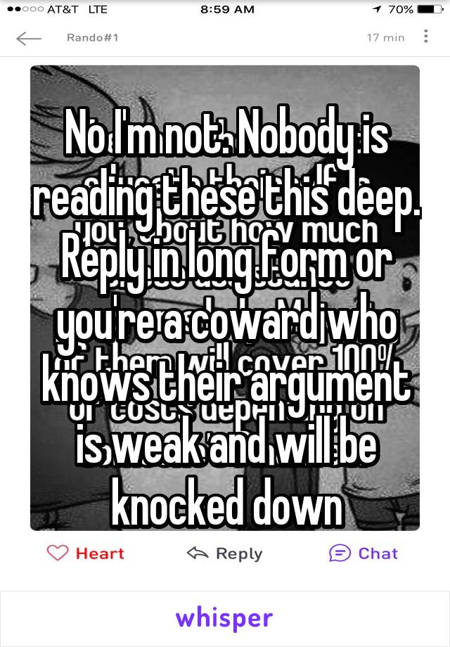 No I'm not. Nobody is reading these this deep. Reply in long form or you're a coward who knows their argument is weak and will be knocked down