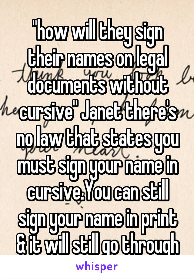 "how will they sign their names on legal documents without cursive" Janet there's no law that states you must sign your name in cursive.You can still sign your name in print & it will still go through