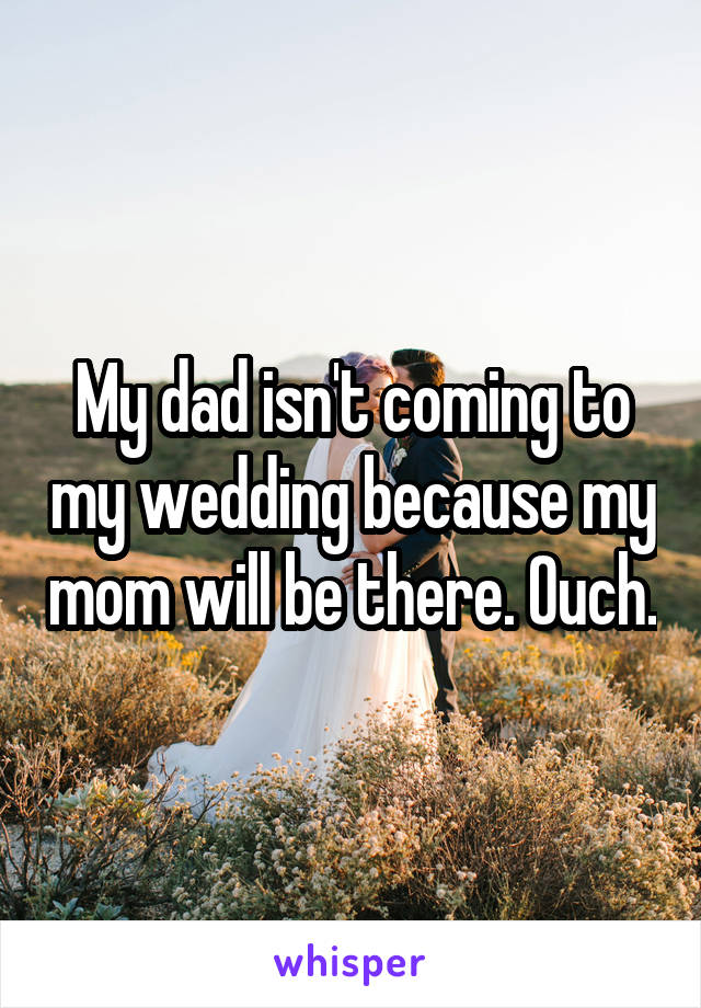 My dad isn't coming to my wedding because my mom will be there. Ouch.