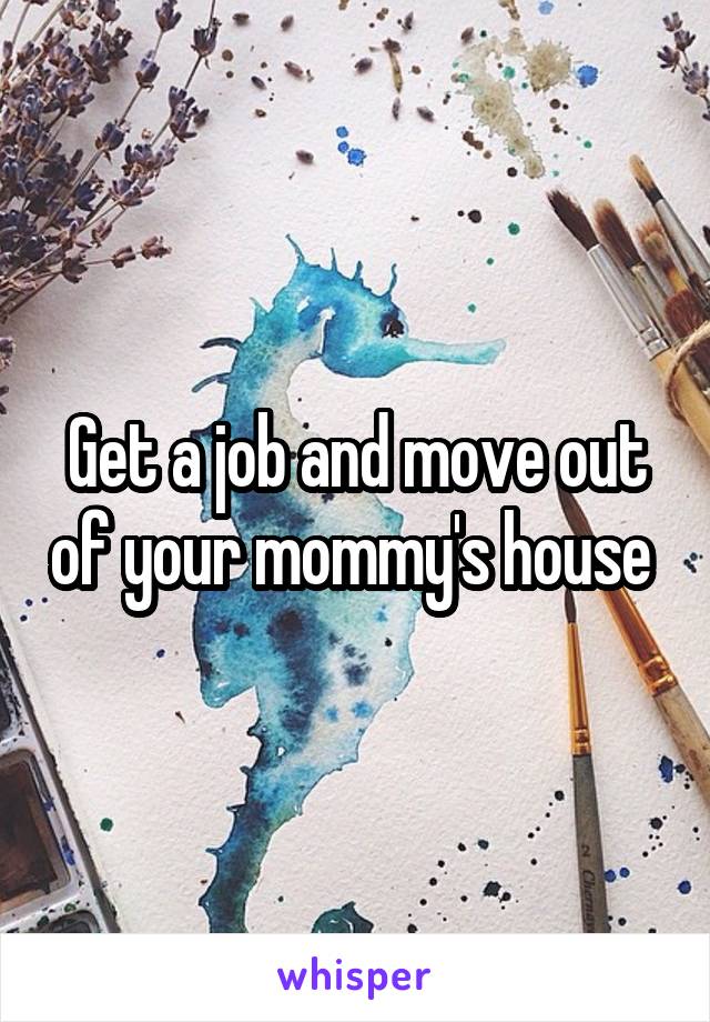 Get a job and move out of your mommy's house 