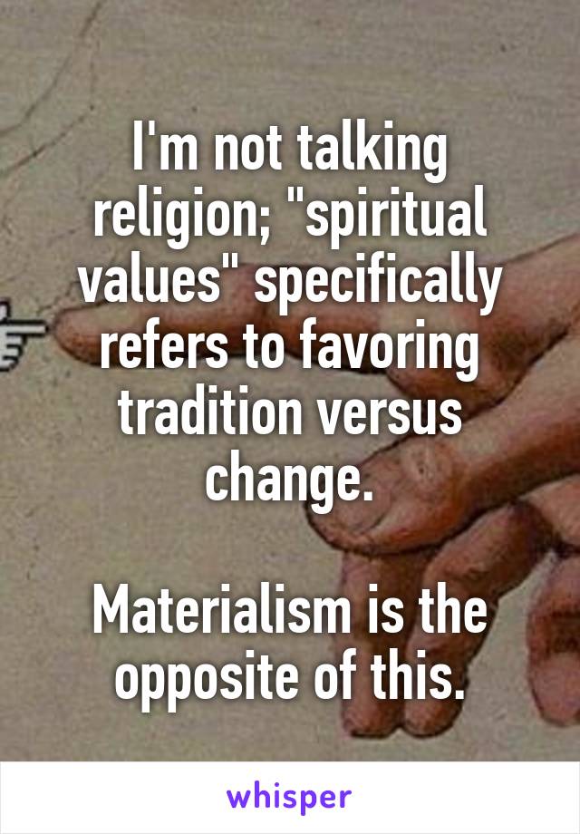 I'm not talking religion; "spiritual values" specifically refers to favoring tradition versus change.

Materialism is the opposite of this.