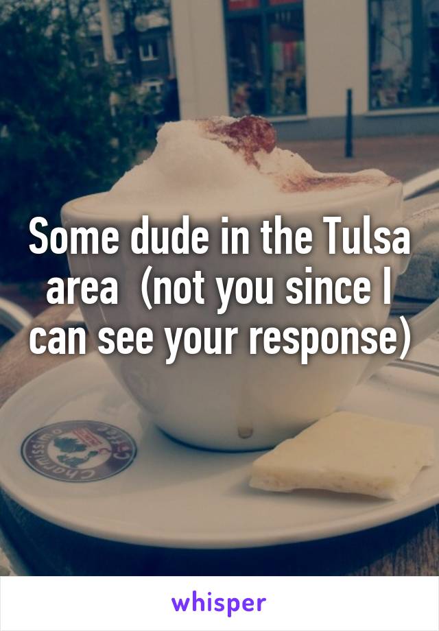 Some dude in the Tulsa area  (not you since I can see your response) 