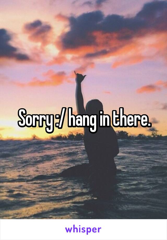 Sorry :/ hang in there.