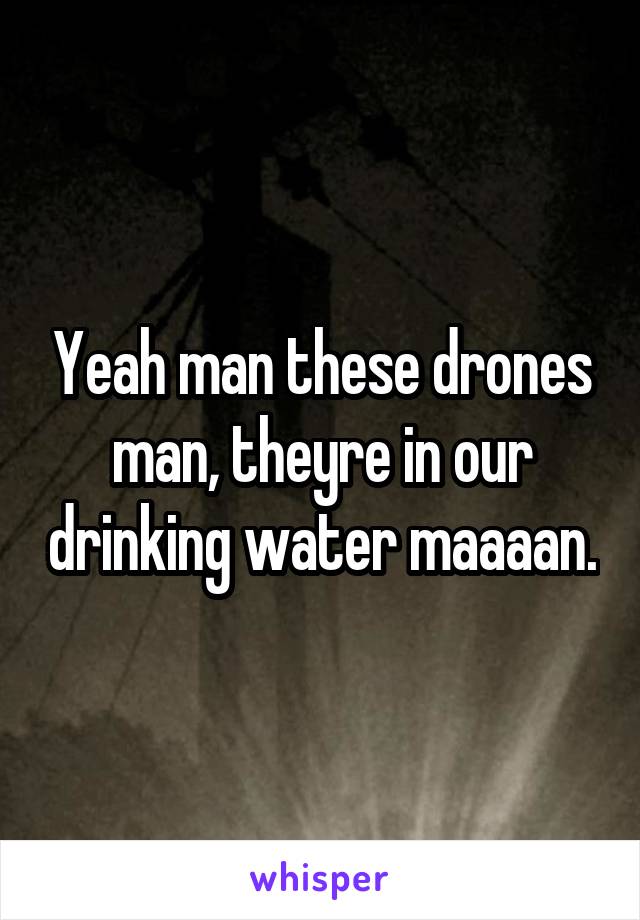 Yeah man these drones man, theyre in our drinking water maaaan.