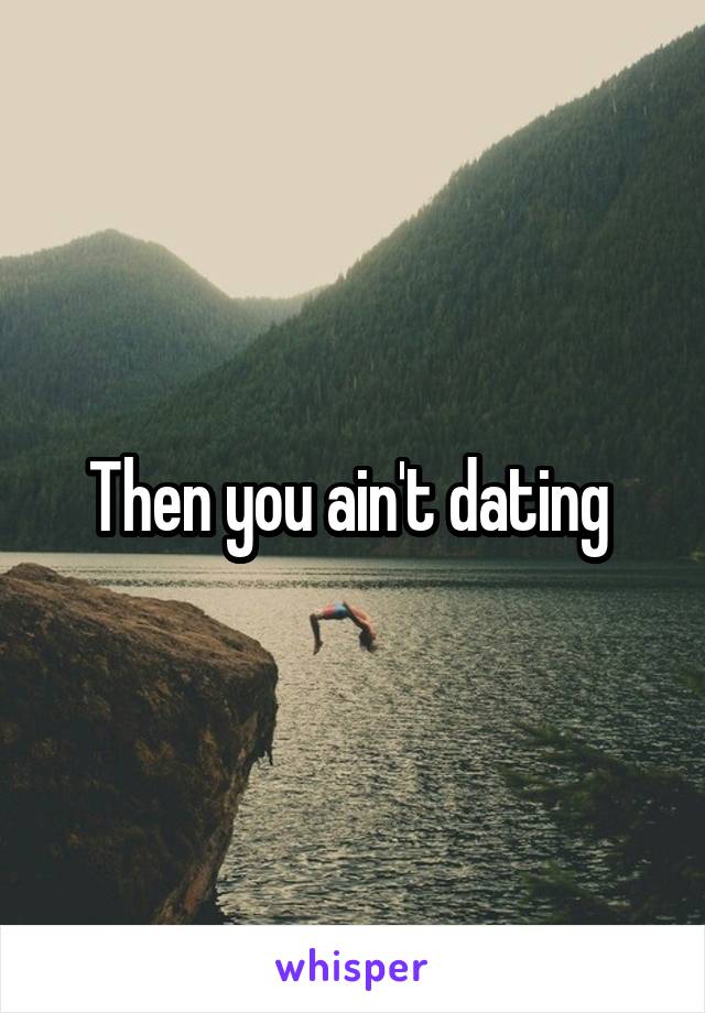 Then you ain't dating 