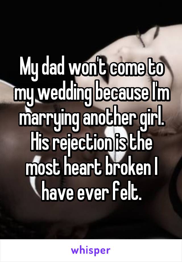 My dad won't come to my wedding because I'm marrying another girl. His rejection is the most heart broken I have ever felt.