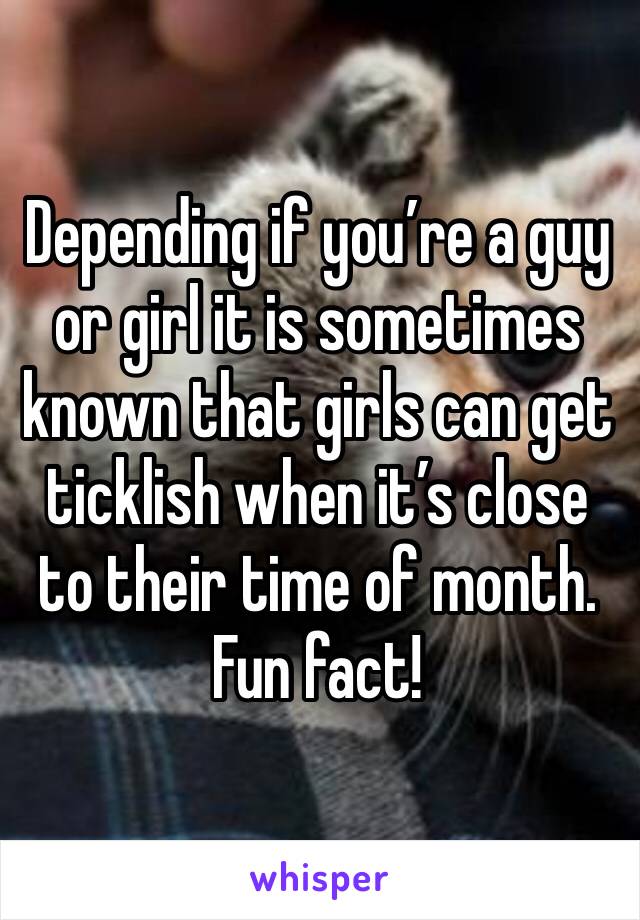 Depending if you’re a guy or girl it is sometimes known that girls can get ticklish when it’s close to their time of month. Fun fact!