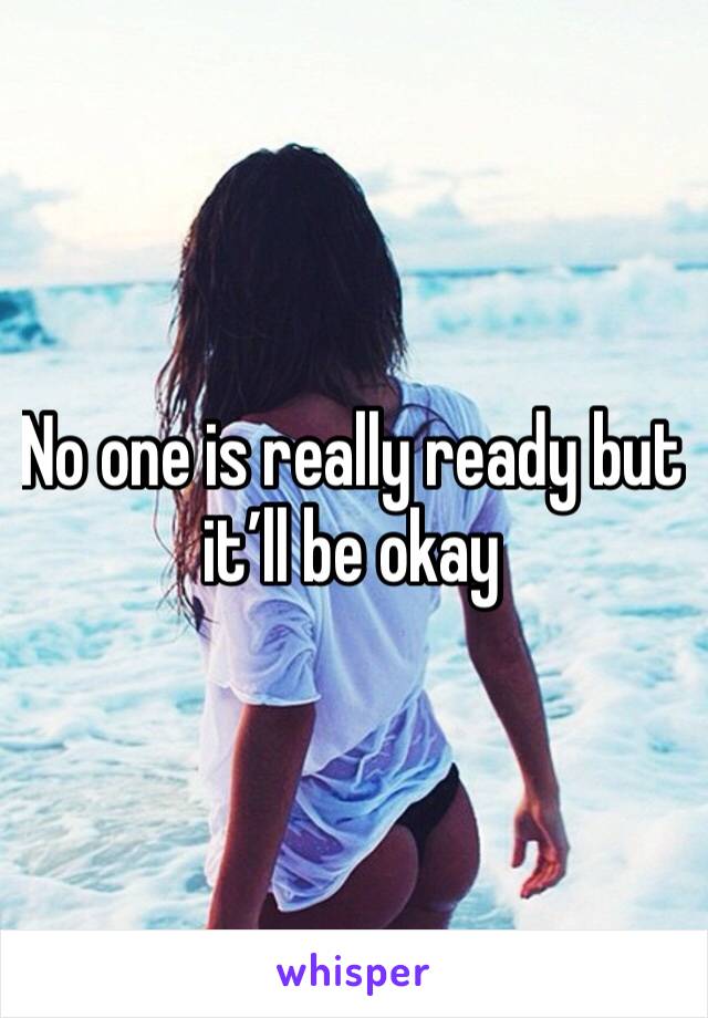No one is really ready but it’ll be okay