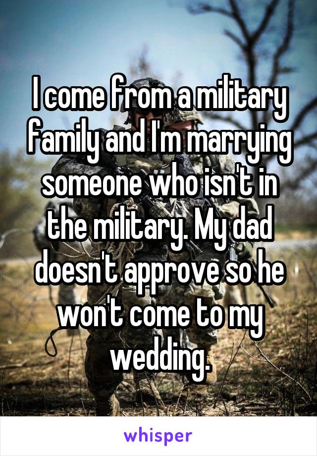 I come from a military family and I'm marrying someone who isn't in the military. My dad doesn't approve so he won't come to my wedding.
