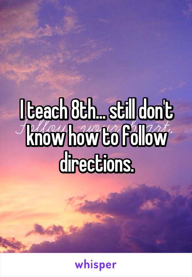 I teach 8th... still don't know how to follow directions.