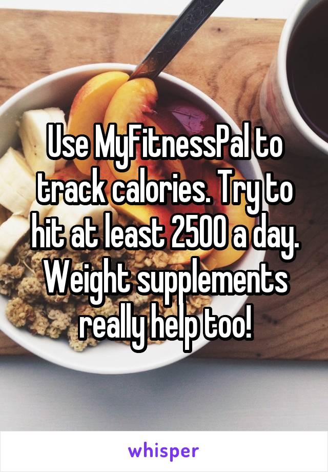 Use MyFitnessPal to track calories. Try to hit at least 2500 a day. Weight supplements really help too!