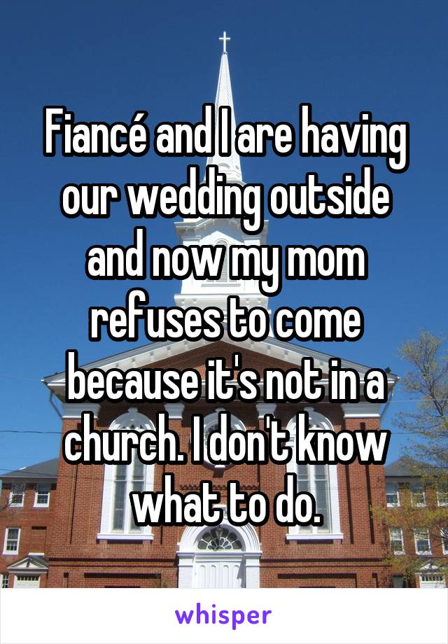 Fiancé and I are having our wedding outside and now my mom refuses to come because it's not in a church. I don't know what to do.