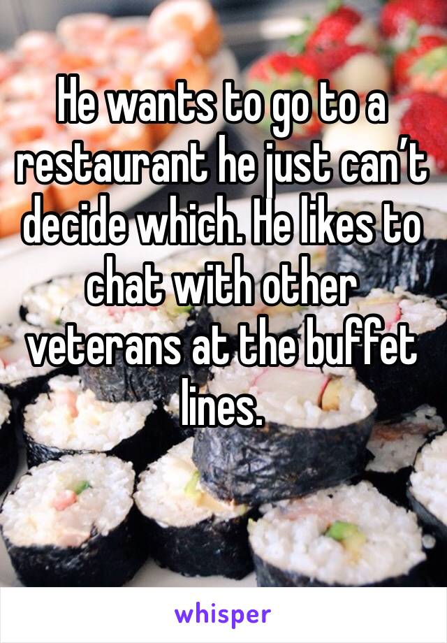 He wants to go to a restaurant he just can’t decide which. He likes to chat with other veterans at the buffet lines. 