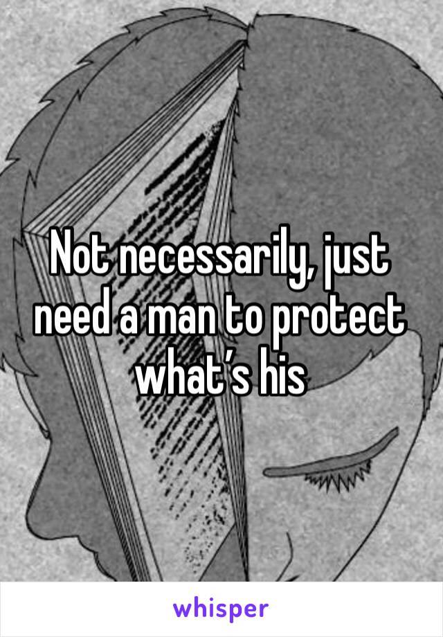 Not necessarily, just need a man to protect what’s his