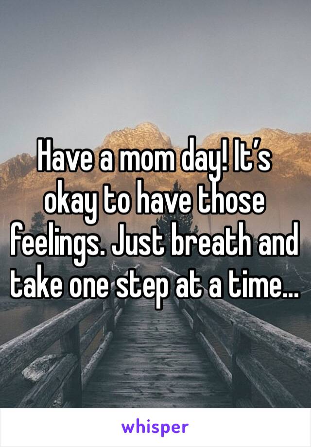 Have a mom day! It’s okay to have those feelings. Just breath and  take one step at a time...