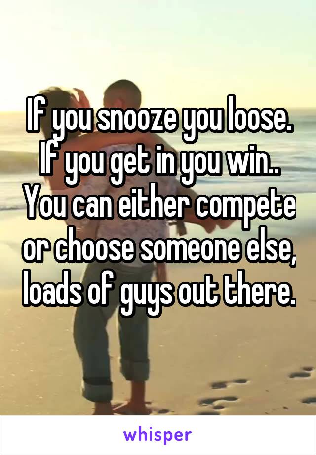 If you snooze you loose. If you get in you win.. You can either compete or choose someone else, loads of guys out there. 