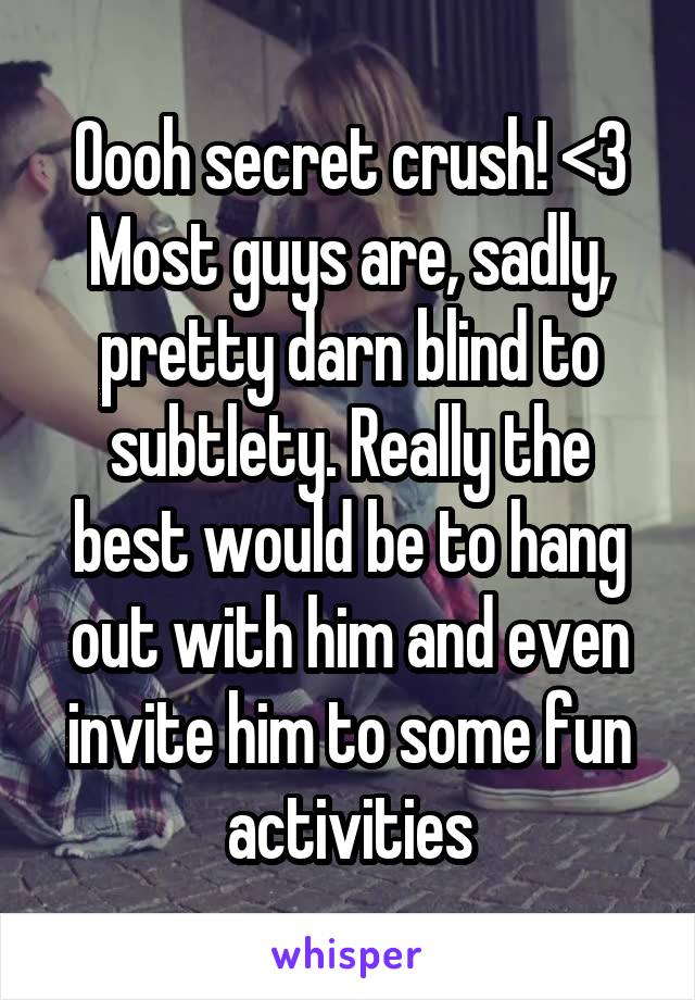Oooh secret crush! <3
Most guys are, sadly, pretty darn blind to subtlety. Really the best would be to hang out with him and even invite him to some fun activities