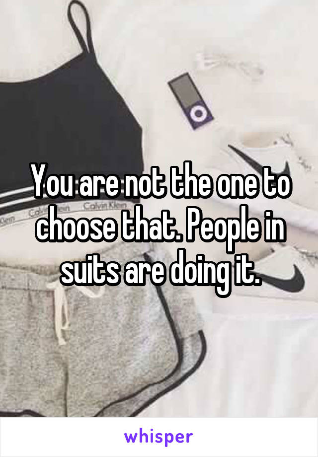 You are not the one to choose that. People in suits are doing it.