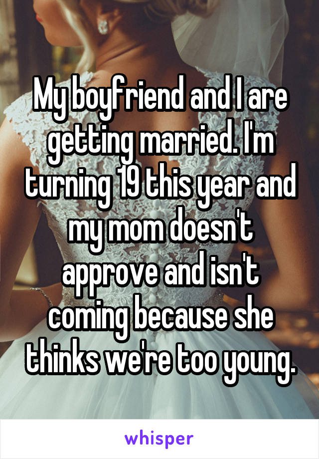 My boyfriend and I are getting married. I'm turning 19 this year and my mom doesn't approve and isn't coming because she thinks we're too young.