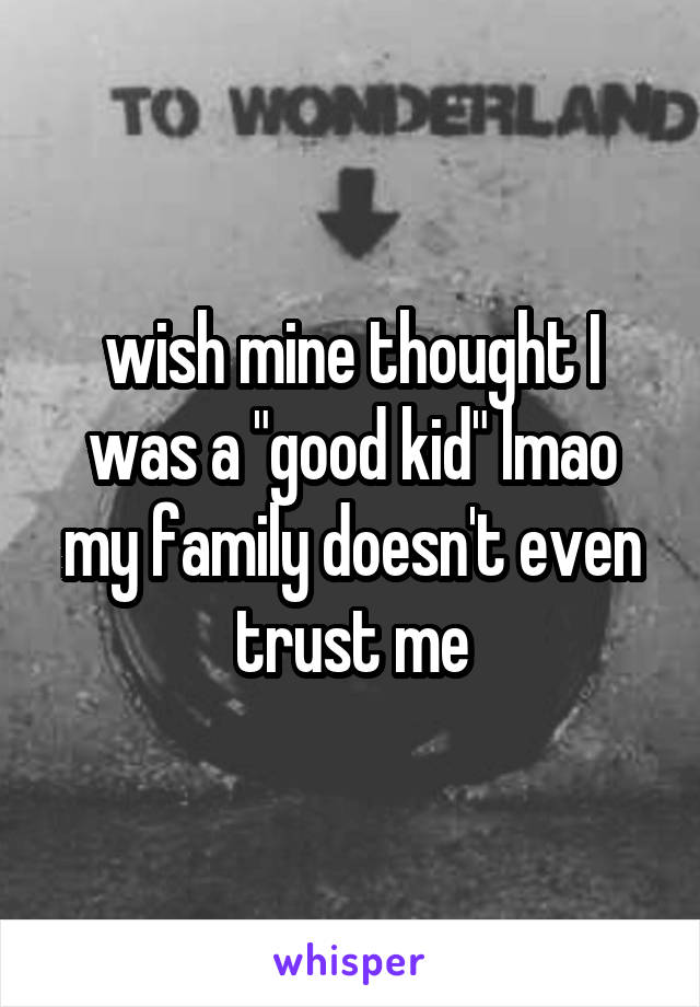 wish mine thought I was a "good kid" lmao my family doesn't even trust me
