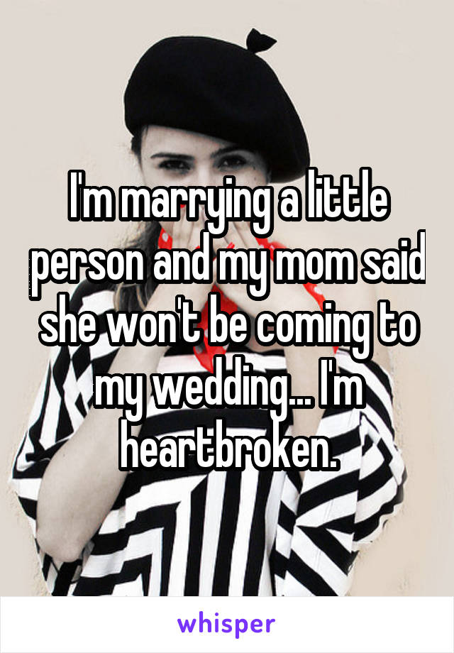 I'm marrying a little person and my mom said she won't be coming to my wedding... I'm heartbroken.
