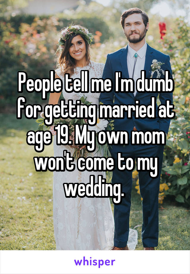 People tell me I'm dumb for getting married at age 19. My own mom won't come to my wedding. 