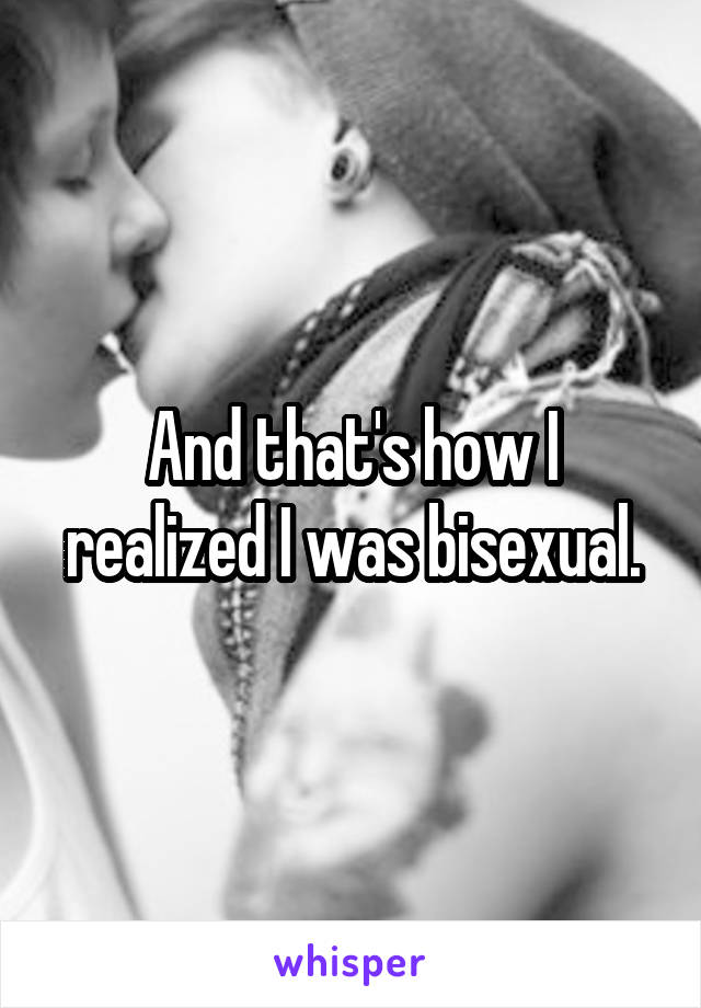 And that's how I realized I was bisexual.