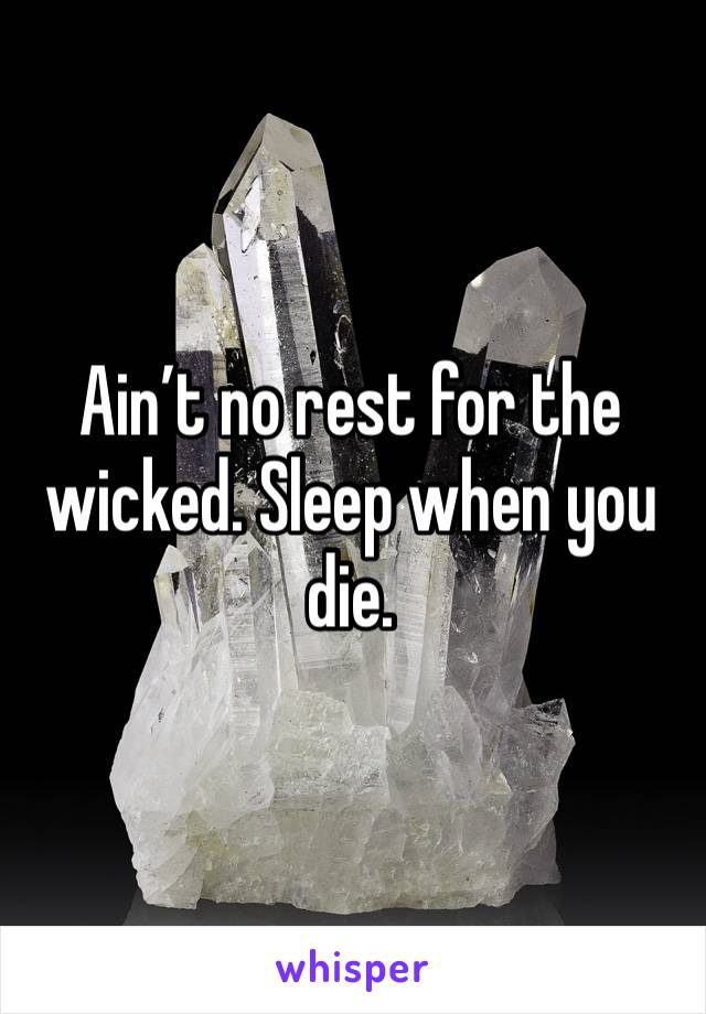 Ain’t no rest for the wicked. Sleep when you die. 