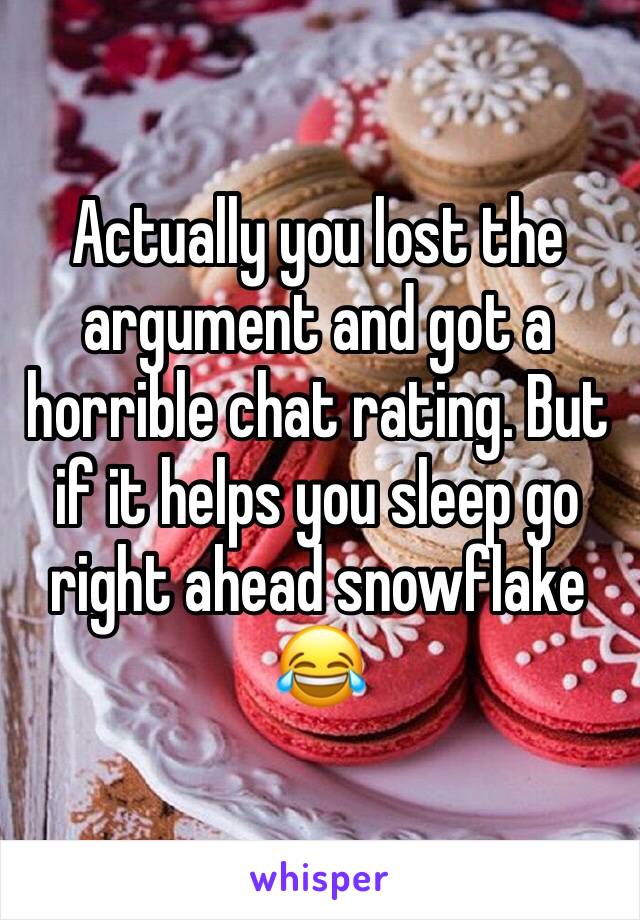 Actually you lost the argument and got a horrible chat rating. But if it helps you sleep go right ahead snowflake 😂