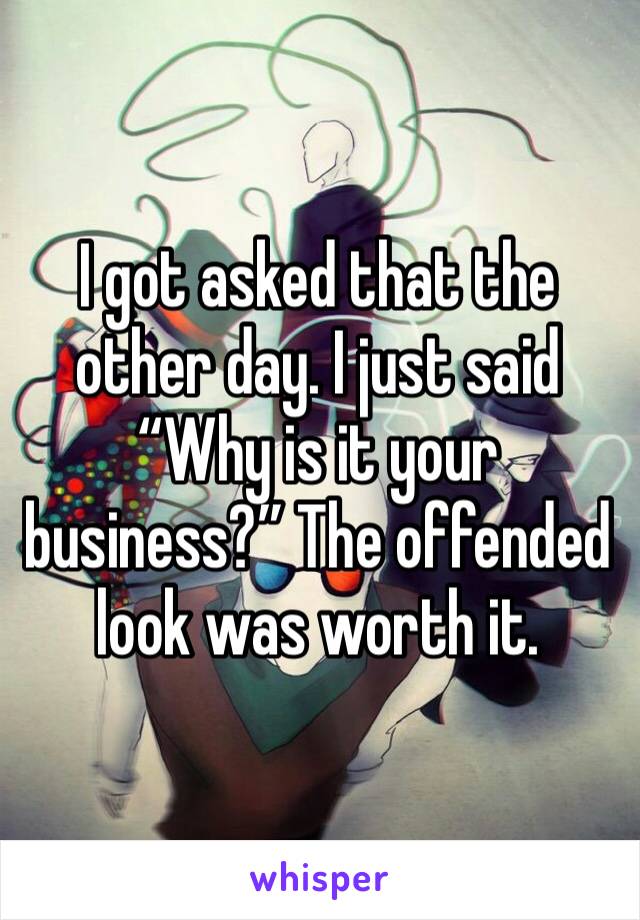 I got asked that the other day. I just said “Why is it your business?” The offended look was worth it. 