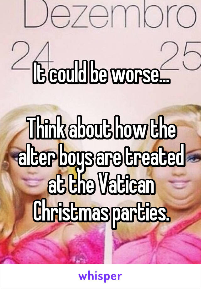 It could be worse...

Think about how the alter boys are treated at the Vatican Christmas parties.