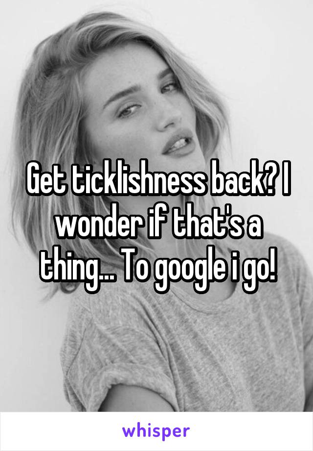 Get ticklishness back? I wonder if that's a thing... To google i go!