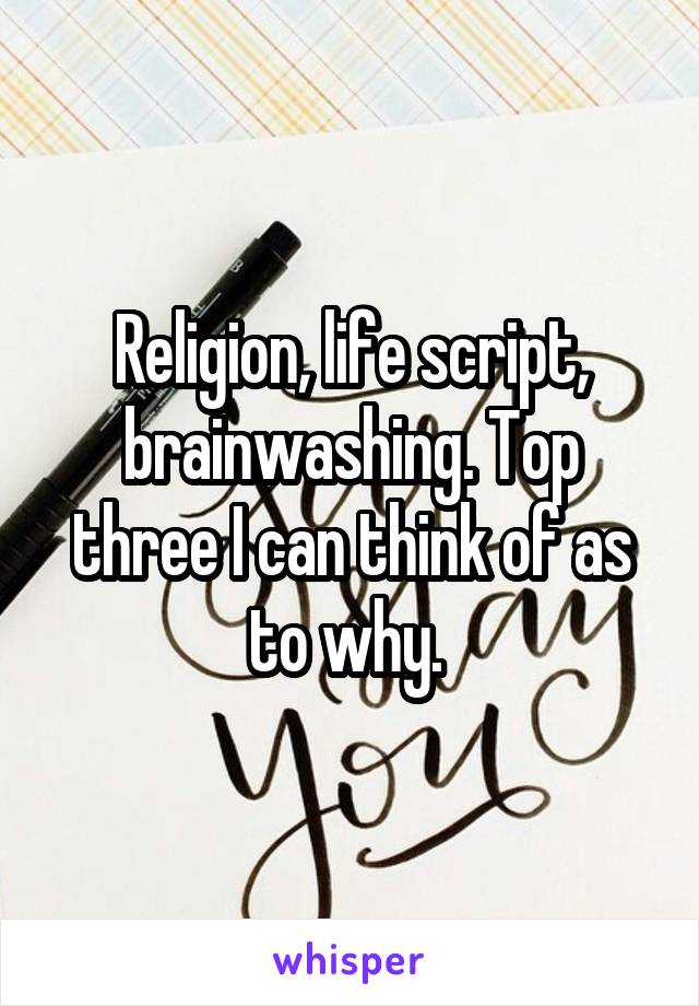 Religion, life script, brainwashing. Top three I can think of as to why. 