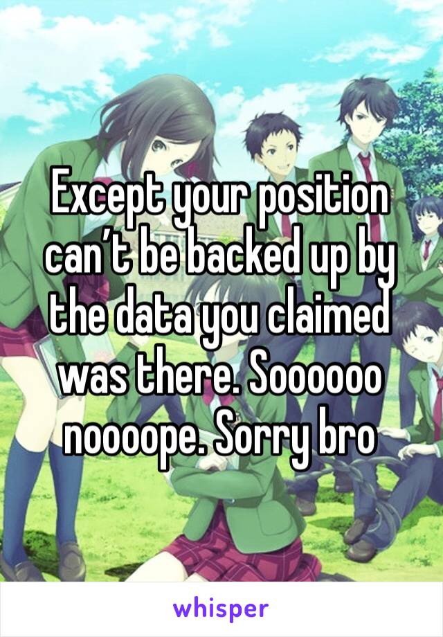 Except your position can’t be backed up by the data you claimed was there. Soooooo noooope. Sorry bro 