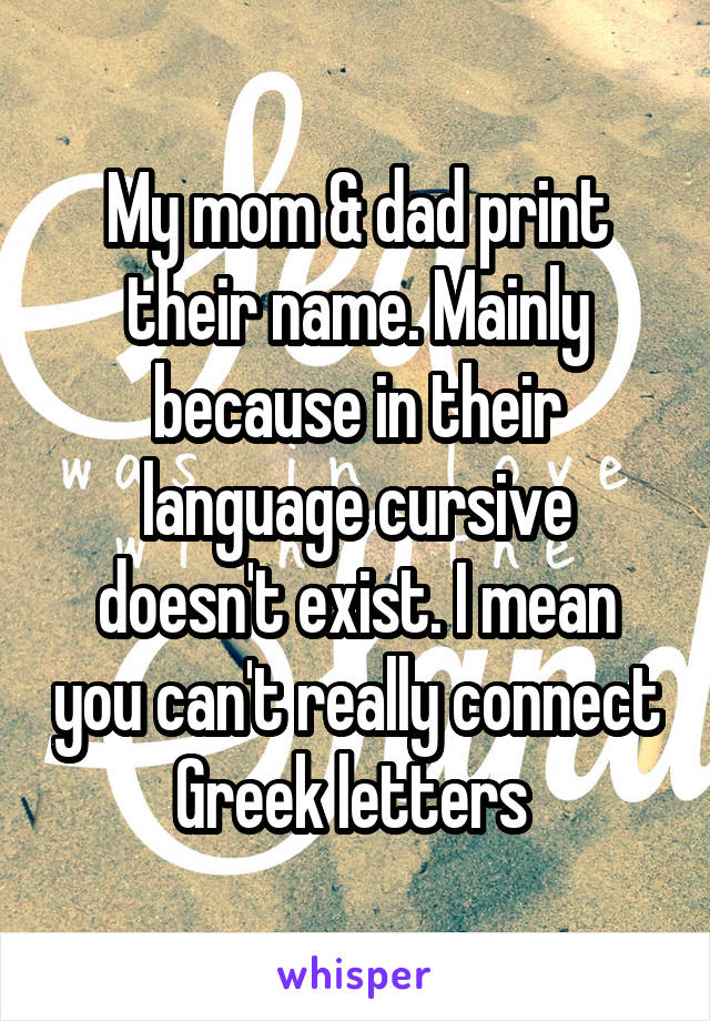 My mom & dad print their name. Mainly because in their language cursive doesn't exist. I mean you can't really connect Greek letters 