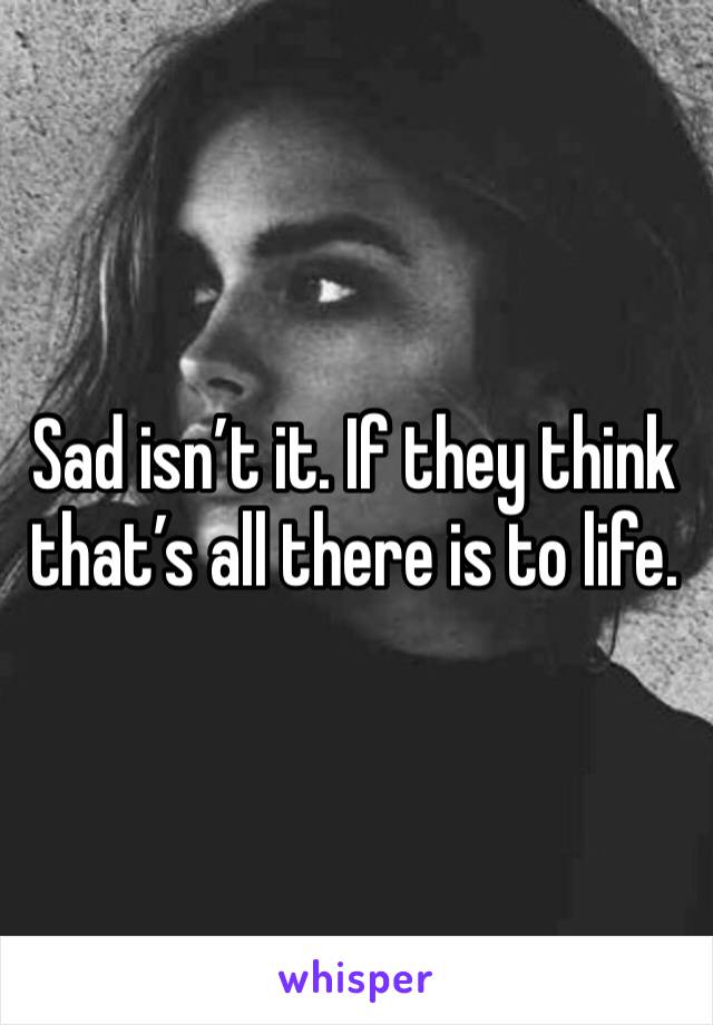 Sad isn’t it. If they think that’s all there is to life.