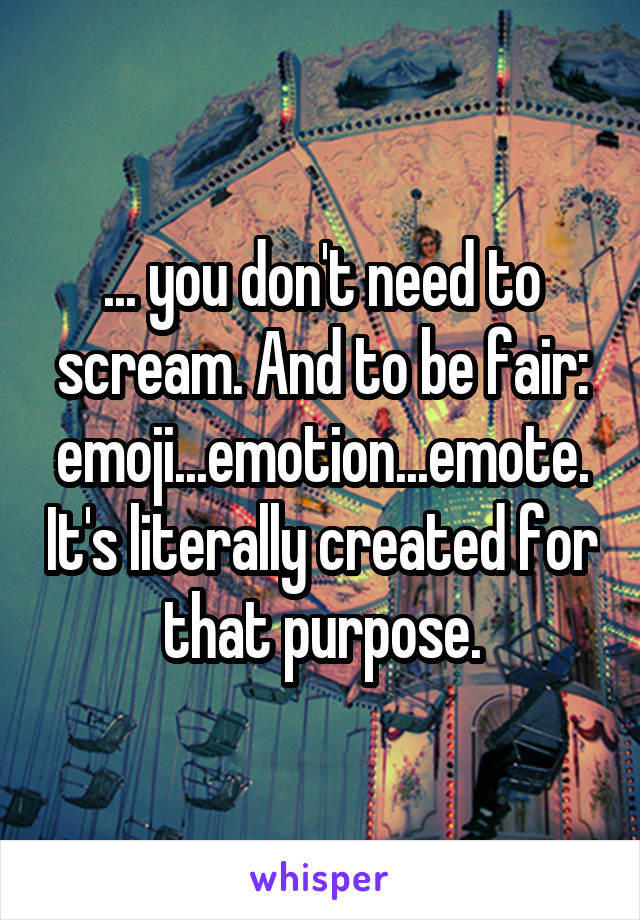 ... you don't need to scream. And to be fair: emoji...emotion...emote. It's literally created for that purpose.
