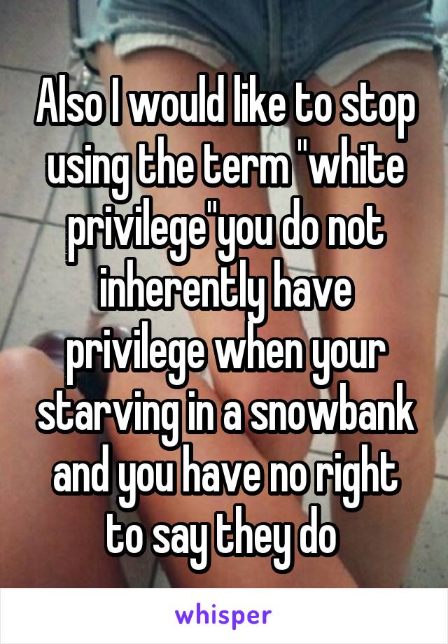 Also I would like to stop using the term "white privilege"you do not inherently have privilege when your starving in a snowbank and you have no right to say they do 