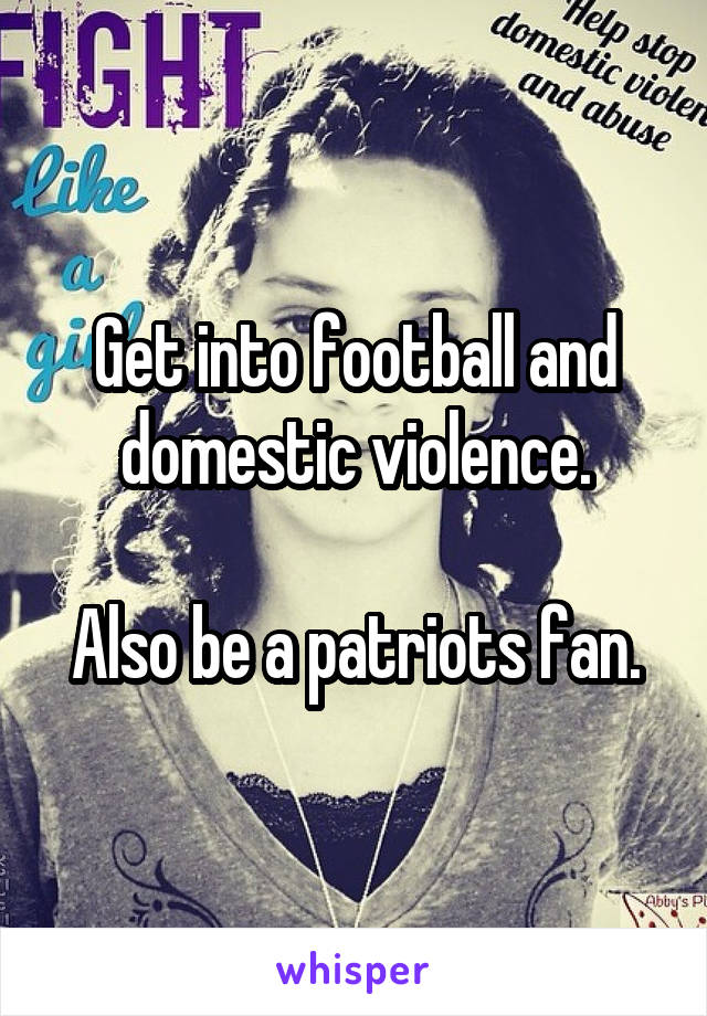 Get into football and domestic violence.

Also be a patriots fan.