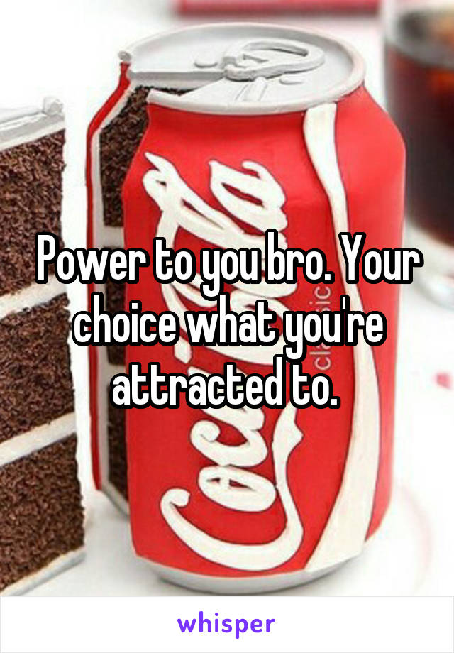 Power to you bro. Your choice what you're attracted to. 