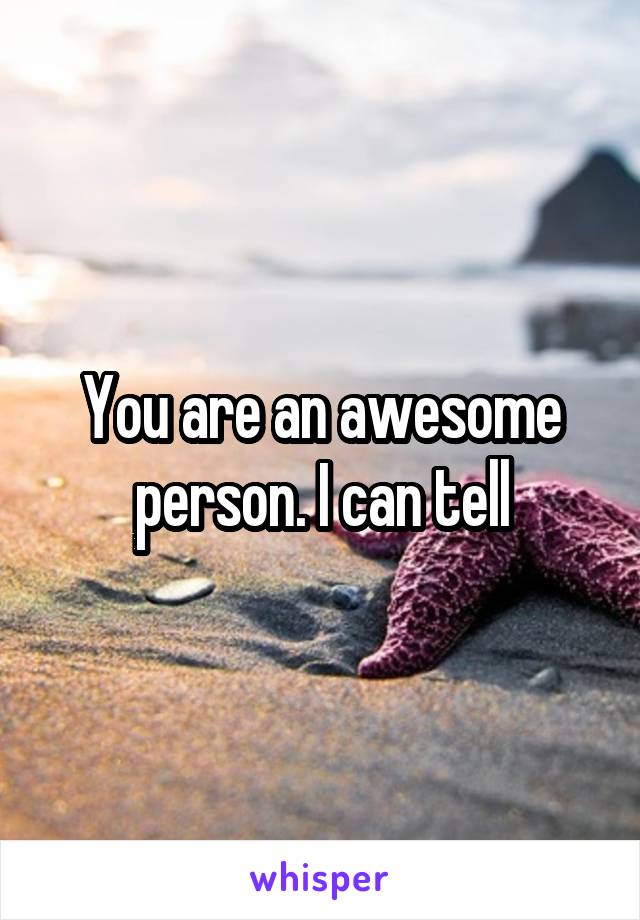 You are an awesome person. I can tell