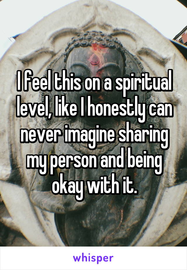 I feel this on a spiritual level, like I honestly can never imagine sharing my person and being okay with it.