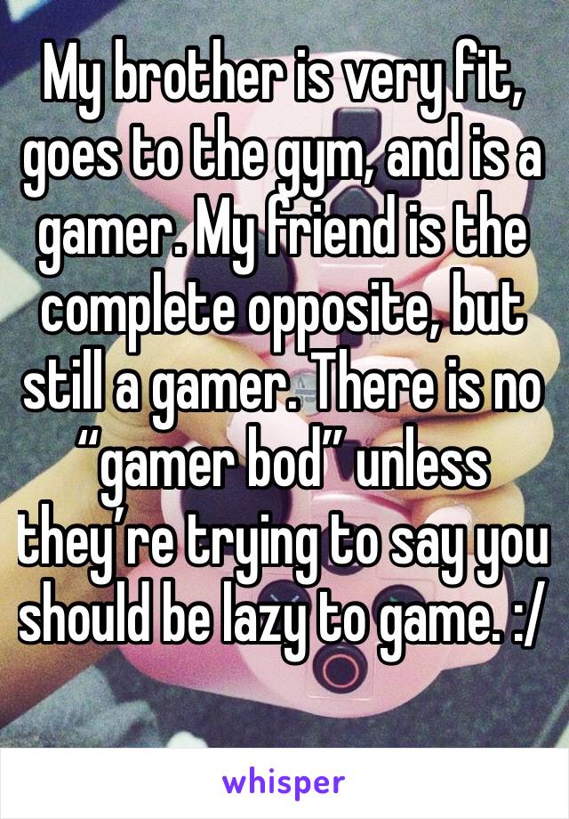 My brother is very fit, goes to the gym, and is a gamer. My friend is the complete opposite, but still a gamer. There is no “gamer bod” unless they’re trying to say you should be lazy to game. :/