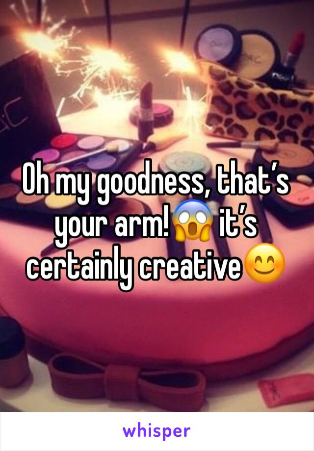 Oh my goodness, that’s your arm!😱 it’s certainly creative😊