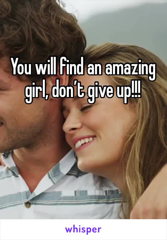 You will find an amazing girl, don’t give up!!!
