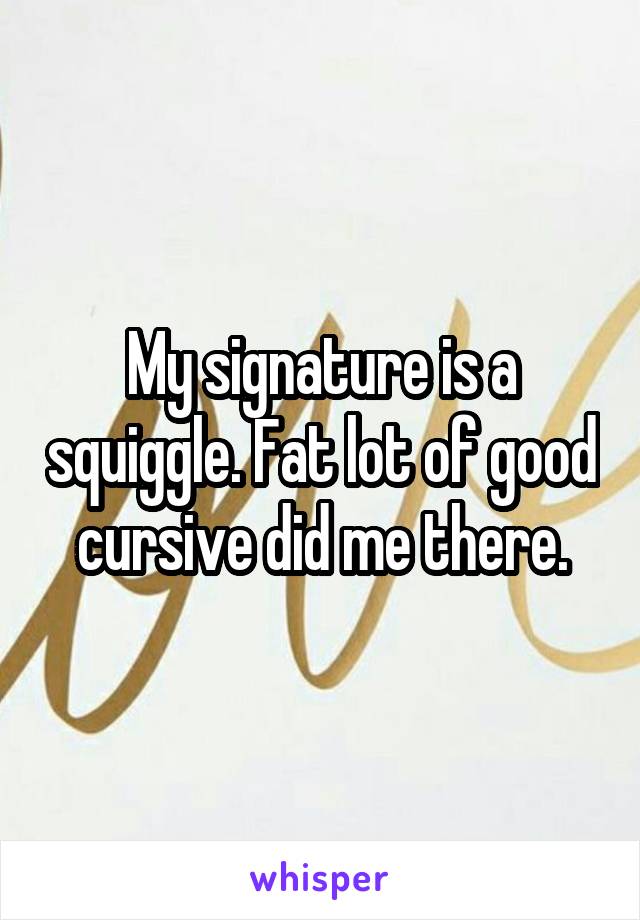 My signature is a squiggle. Fat lot of good cursive did me there.