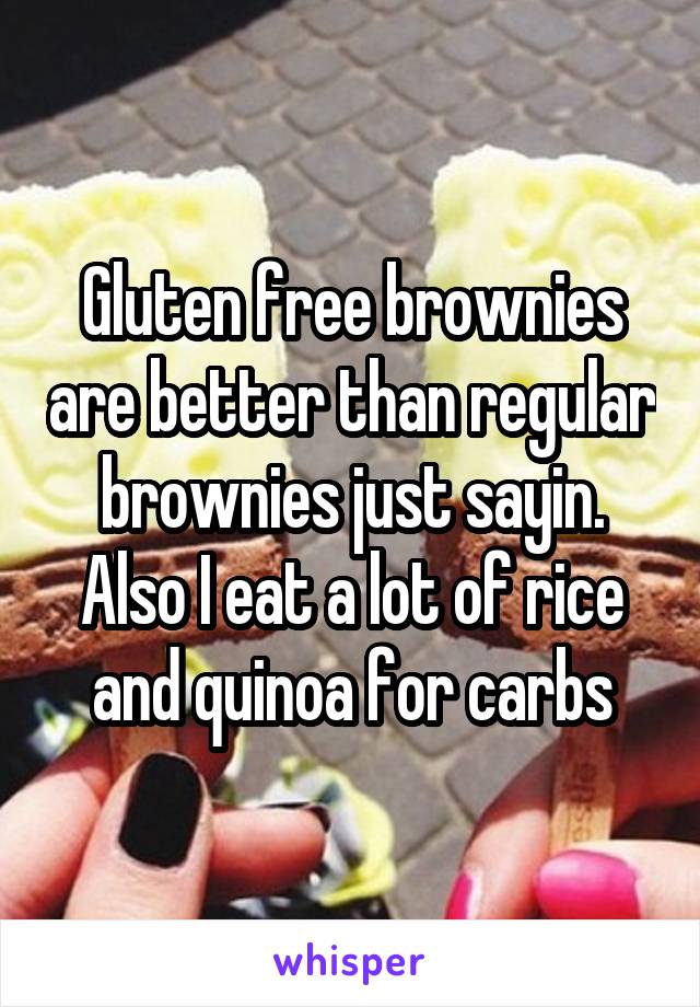 Gluten free brownies are better than regular brownies just sayin. Also I eat a lot of rice and quinoa for carbs