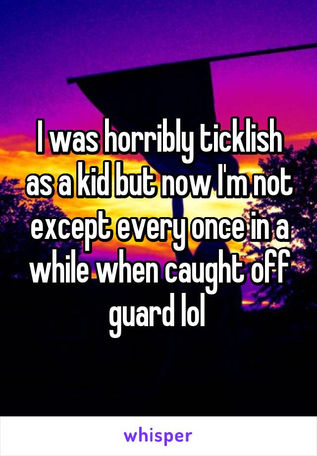 I was horribly ticklish as a kid but now I'm not except every once in a while when caught off guard lol 