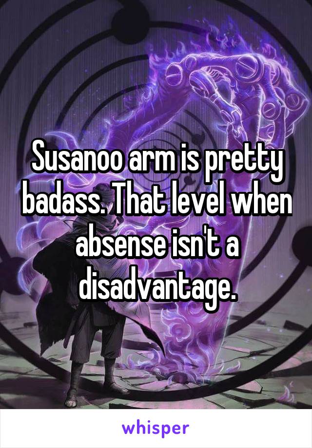 Susanoo arm is pretty badass. That level when absense isn't a disadvantage.